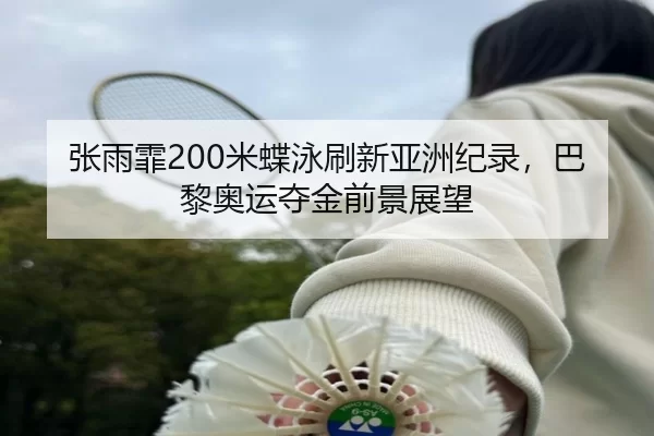 张雨霏200米蝶泳刷新亚洲纪录，巴黎奥运夺金前景展望
