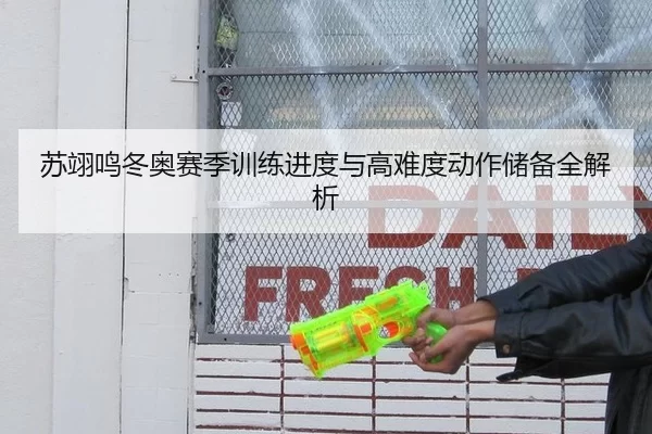苏翊鸣冬奥赛季训练进度与高难度动作储备全解析