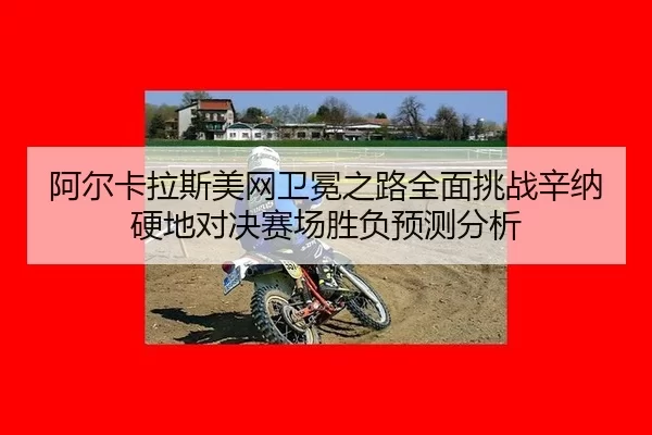 阿尔卡拉斯美网卫冕之路全面挑战辛纳硬地对决赛场胜负预测分析