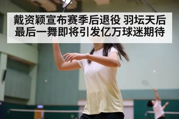 戴资颖宣布赛季后退役 羽坛天后最后一舞即将引发亿万球迷期待