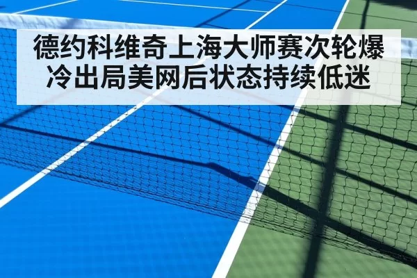 德约科维奇上海大师赛次轮爆冷出局美网后状态持续低迷