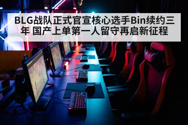 BLG战队正式官宣核心选手Bin续约三年 国产上单第一人留守再启新征程