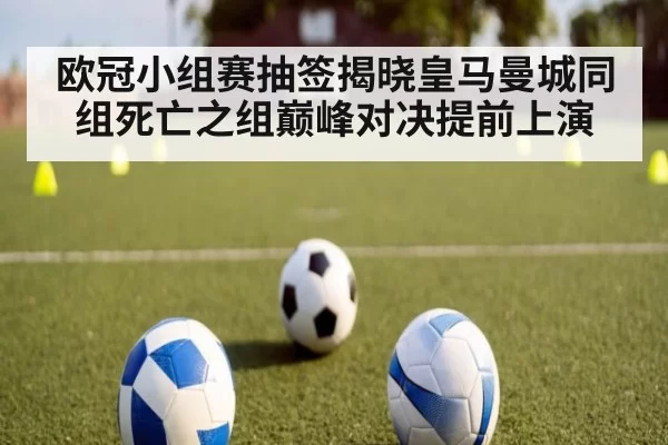欧冠小组赛抽签揭晓皇马曼城同组死亡之组巅峰对决提前上演