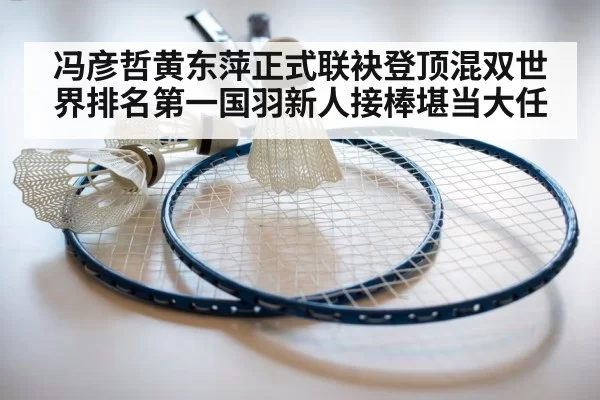 冯彦哲黄东萍正式联袂登顶混双世界排名第一国羽新人接棒堪当大任