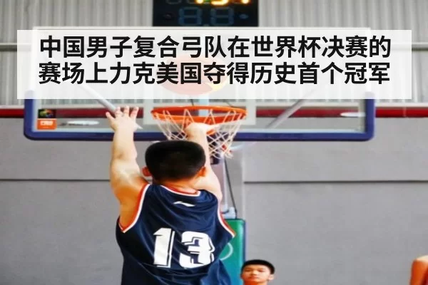 中国男子复合弓队在世界杯决赛的赛场上力克美国夺得历史首个冠军