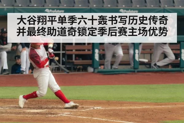 大谷翔平单季六十轰书写历史传奇并最终助道奇锁定季后赛主场优势